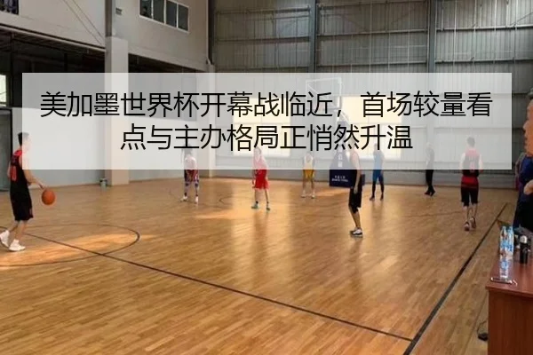 美加墨世界杯开幕战临近，首场较量看点与主办格局正悄然升温（kaiyundianzi）